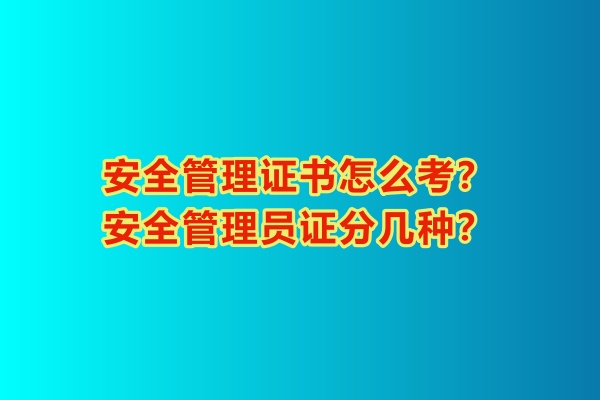 安全管理證書怎么考？安全管理員證分幾種？